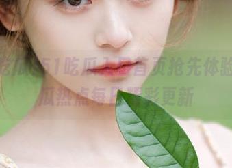 51吃瓜入口首页抢先体验，吃瓜热点每日精彩更新