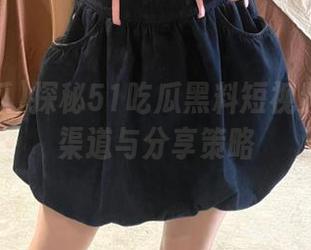 探秘51吃瓜黑料短视频的发布渠道与分享策略