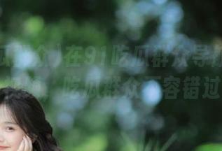 在91吃瓜群众导航找最热视频，吃瓜群众不容错过