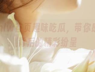 hlw首页趣味吃瓜，带你感受新闻背后的精彩纷呈