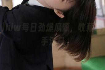 hlw每日劲爆瓜源，收藏锁定第一手消息