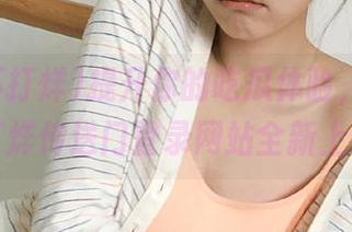 提升你的吃瓜体验，黑料不打烊传送门登录网站全新上线