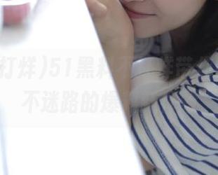 51黑料不打烊带你吃瓜，永不迷路的爆料新体验