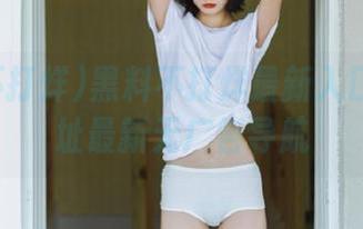 黑料不打烊最新入口永久网址最新无广告导航